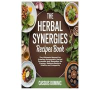 The Herbal Synergies Recipes Book: The Ultimate Manual for Creating Synergistic Herbal Formulas and Remedies for Energy, Balance,Restore Vitality and Longevity