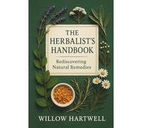 The Herbalist's Handbook: Rediscovering Natural Remedies, Ancestral Recipes, and Lost Plant Wisdom For a Healthier Home