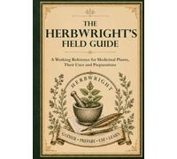 The Herbwright’s Field Guide: A Working Reference for Medicinal Plants, Their Uses and Preparations