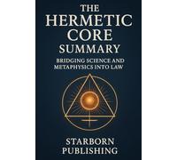 The Hermetic Core Summary: Bridging science and metaphysics into law (awakened series)