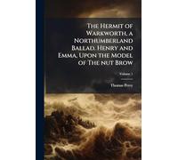 The Hermit of Warkworth, a Northumberland Ballad. Henry and Emma, Upon the Model of The nut Brow