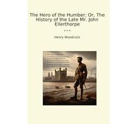 The Hero of the Humber; Or, The History of the Late Mr. John Ellerthorpe (Classic Books)