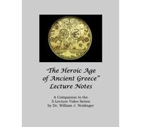 "The Heroic Age of Ancient Greece" Lecture Notes: A Companion to the 5-Lecture Video Series by Dr. William J. Neidinger