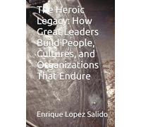 The Heroic Legacy: How Great Leaders Build People, Cultures, and Organizations That Endure (The Heroic Leader)
