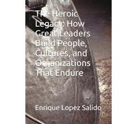 The Heroic Legacy: How Great Leaders Build People, Cultures, and Organizations That Endure (The Heroic Leader)
