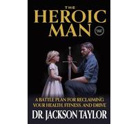 The Heroic Man: Part 1: A Battle Plan For Reclaiming Your Health, Fitness, And Drive