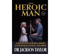 The Heroic Man: Part 1: A Battle Plan For Reclaiming Your Health, Fitness, And Drive