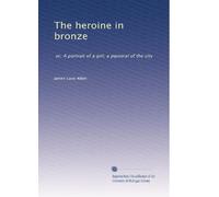 The heroine in bronze: or, A portrait of a girl; a pastoral of the city
