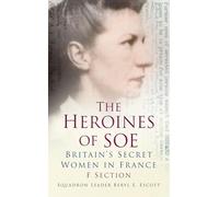 The Heroines of Soe: F Section: Britain's Secret Women in France: Britain's Secret Women in France: F Section