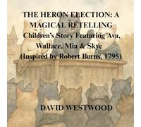 THE HERON ELECTION: A MAGICAL RETELLING Children’s Story Featuring Ava, Wallace, Mia & Skye (Inspired by Robert Burns, 1795) (Robert Burns for children)