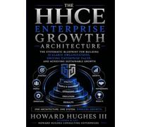 The HHCE Enterprise Growth Architecture: The Systematic Blueprint for Building Scalable Organizations, Driving Enterprise Value, and Achieving Sustainable Growth