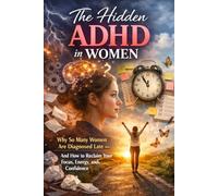The Hidden ADHD in Women: Why So Many Women Are Diagnosed Late - And How to Reclaim Your Focus, Energy, and Confidence