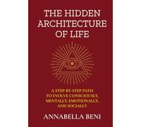 The Hidden Architecture of Life: A Step-By-Step Path to Evolve Consciously, Mentally, Emotionally, and Socially