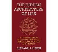 The Hidden Architecture of Life: A Step-By-Step Path to Evolve Consciously, Mentally, Emotionally, and Socially