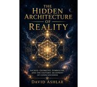 The Hidden Architecture of Reality: Sacred Geometry, Symbolism, and the Esoteric Blueprint of Consciousness