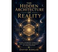 The Hidden Architecture of Reality: Sacred Geometry, Symbolism, and the Esoteric Blueprint of Consciousness