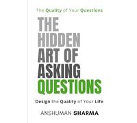 The Hidden Art of Asking Questions: The Quality of Your Questions Design the Quality of Your Life