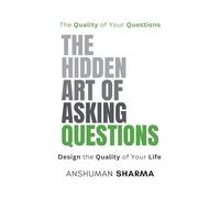 The Hidden Art of Asking Questions- The Quality of Your Questions Design the Quality of Your Life