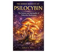 The Hidden Benefits of Psilocybin: The Science and Spirituality of Psilocybin Mushrooms