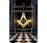 The Hidden Code of Freemasonry: Unlocking Ancient Symbols, Esoteric Secrets, and Timeless Wisdom for the Modern Seeker