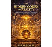 THE HIDDEN CODEX OF REALITY: Awakening to the Architecture of Consciousness and the Nature of Existence