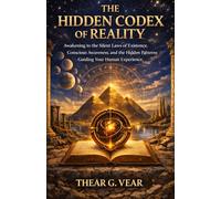 THE HIDDEN CODEX OF REALITY: Awakening to the Silent Laws of Existence, Conscious Awareness, and the Hidden Patterns Guiding Your Human Experience