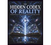 THE HIDDEN CODEX OF REALITY: Decoding Consciousness, Perception, and the Invisible Framework That Shapes Your Reality