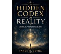 THE HIDDEN CODEX OF REALITY: Decoding the Invisible Patterns That Shape Consciousness, Time, Energy, and Purpose