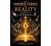 THE HIDDEN CODEX OF REALITY PART II: The Hidden Architecture of Mind, Matter, and the Fabric of Existence.