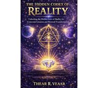THE HIDDEN CODEX OF REALITY: Unlocking the Hidden Laws of Reality for Conscious Creation and Personal Transformation