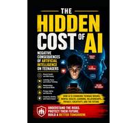 The Hidden Cost of AI: How Artificial Intelligence Is Changing Teenagers' Brains, Mental Health, Learning, Social Media Habits, Relationships, Privacy, and Their Future
