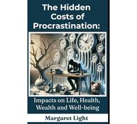 The Hidden Costs of Procrastination: Impacts on Life, Health, Wealth and Well-being.: Discover the real effects of procrastinating and learn actionable steps to regain control and success.