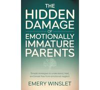 The Hidden Damage of Emotionally Immature Parents: Simple Strategies to Understand, Heal, and Break Free from Emotional Neglect