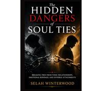 The Hidden Dangers of Soul Ties: Breaking Free from Toxic Relationships, Emotional Bondage, and Invisible Attachments