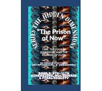 The Hidden Dimensions “The Prison of Now”: Time, the Fourth Dimension, and the Illusion of Flow ( 4th Dimension (Time) + Human experience ) (The ... books 2D-3D - 4D And 5D-11th Dimensional)