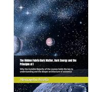 The Hidden Fabric:Dark Matter, Dark Energy and the Principle of I: Why the invisible Majority of the cosmos holds the key to understanding and the deeper architecture of existence