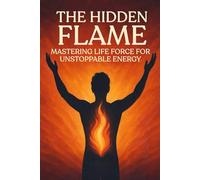 The Hidden Flame: Mastering Life Force for Unstoppable Energy