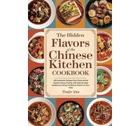 The Hidden Flavors of the Chinese Kitchen Cookbook: 100 Authentic Recipes from China and Its Global Culinary Family, with Step-by-Step Guidance to Bring Traditional Flavors to Your Table