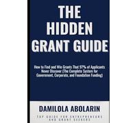 THE HIDDEN GRANT GUIDE: How to Find and Win Grants That 97% of Applicants Never Discover (The Complete System for Government, Corporate, and Foundation Funding)