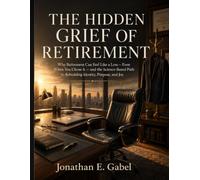 The Hidden Grief of Retirement: Why Retirement Can Feel Like a Loss - Even When You Chose It - and the Science-Based Path to Rebuilding Identity, Purpose, and Joy