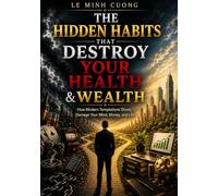 The Hidden Habits That Destroy Your Health & Wealth: How Modern Temptations Slowly Damage Your Mind, Money, and Life (What Nobody Tells You)