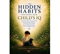 THE HIDDEN HABITS THAT SHAPE YOUR CHILD'S IQ: Why Many High-Achieving Parents Raise Exceptional Thinkers-and the Research-Backed Brain-Building Strategies You Can Use Before Age 5