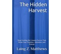The Hidden Harvest: Stop Feeding the Unseen Forces That Drain Your Emotion, Attention, and Energy