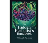 The Hidden Herbalist’s Handbook: Discover 300 Timeless Remedies, Ancient Blends, and Nature’s Forgotten Cures for Everyday Wellness