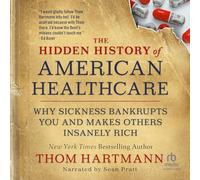The Hidden History of American Healthcare: Why Sickness Bankrupts You and Makes Others Insanely Rich (Thom Hartmann Hidden History)