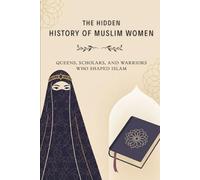 The Hidden History of Muslim Women: Queens, Scholars, and Warriors Who Shaped Islam (Early Islamic History)