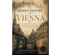 The Hidden History of Vienna: Untold Stories, Secret Places, and Forgotten Events That Shaped the Heart of Central Europe