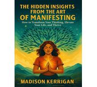 THE HIDDEN INSIGHTS FROM THE ART OF MANIFESTING: How to Transform Your Thinking, Elevate Your Life, and Thrive