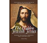 The Hidden Jewish Jesus: Reading the Gospels through a First-Century Lens - Uncovering the Untold Truths of His Life and Teachings
