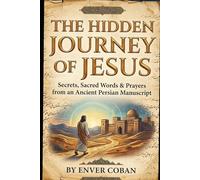 The Hidden Journey of Jesus: Secrets, Sacred Words & Prayers from an Ancient Persian Manuscript (The Jesus Chronicles)